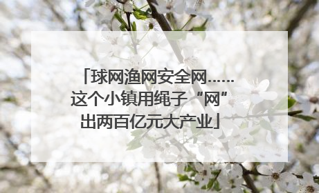 球网渔网安全网……这个小镇用绳子“网”出两百亿元大产业