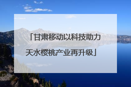 甘肃移动以科技助力天水樱桃产业再升级