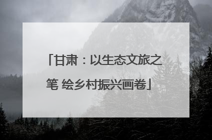 甘肃：以生态文旅之笔 绘乡村振兴画卷