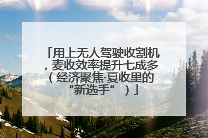 用上无人驾驶收割机，麦收效率提升七成多（经济聚焦·夏收里的“新选手”）