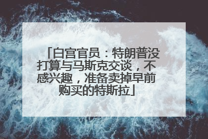 白宫官员：特朗普没打算与马斯克交谈，不感兴趣，准备卖掉早前购买的特斯拉