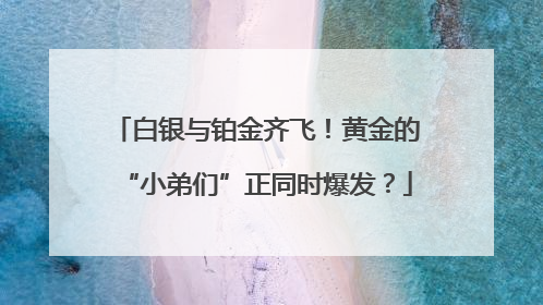 白银与铂金齐飞！黄金的“小弟们”正同时爆发？