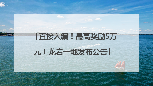 直接入编！最高奖励5万元！龙岩一地发布公告