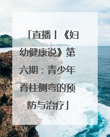 直播丨《妇幼健康说》第六期：青少年脊柱侧弯的预防与治疗
