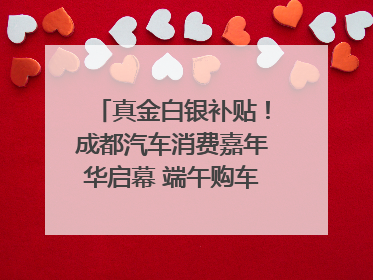 真金白银补贴！成都汽车消费嘉年华启幕 端午购车正当时｜网络中国节·端午