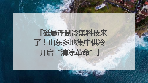 磁悬浮制冷黑科技来了！山东多地集中供冷开启“清凉革命”