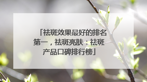 祛斑效果最好的排名第一，祛斑亮肤：祛斑产品口碑排行榜