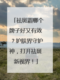 祛斑霜哪个牌子好又有效？护肤界守护神，打开祛斑新视界！