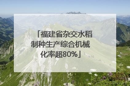 福建省杂交水稻制种生产综合机械化率超80%