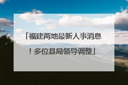 福建两地最新人事消息！多位县局领导调整