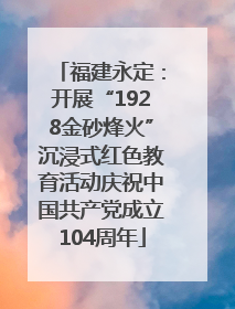 福建永定：开展“1928金砂烽火”沉浸式红色教育活动庆祝中国共产党成立104周年