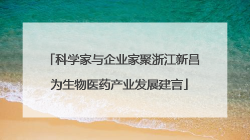 科学家与企业家聚浙江新昌 为生物医药产业发展建言