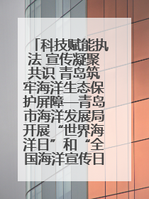 科技赋能执法 宣传凝聚共识 青岛筑牢海洋生态保护屏障—青岛市海洋发展局开展“世界海洋日”和“全国海洋宣传日”宣传活动
