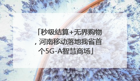 秒级结算+无界购物，河南移动落地我省首个5G-A智慧商场