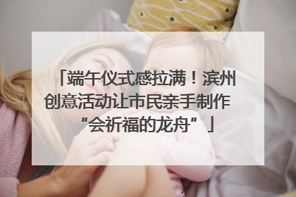 端午仪式感拉满！滨州创意活动让市民亲手制作“会祈福的龙舟”