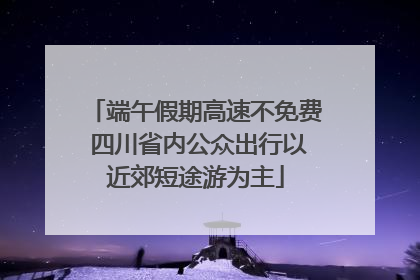 端午假期高速不免费 四川省内公众出行以近郊短途游为主