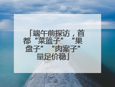 端午前探访，首都“菜篮子”“果盘子”“肉案子”量足价稳