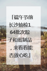 端午节前长沙抽检164批次粽子和蛋制品，来看看能否放心吃