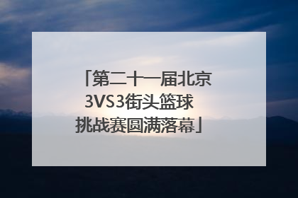 第二十一届北京3VS3街头篮球挑战赛圆满落幕