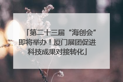 第二十三届“海创会”即将举办！厦门展团促进科技成果对接转化