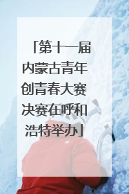 第十一届内蒙古青年创青春大赛决赛在呼和浩特举办