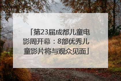 第23届成都儿童电影周开幕：8部优秀儿童影片将与观众见面