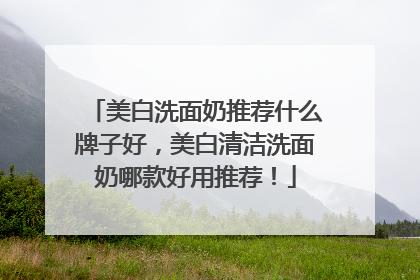 美白洗面奶推荐什么牌子好，美白清洁洗面奶哪款好用推荐！