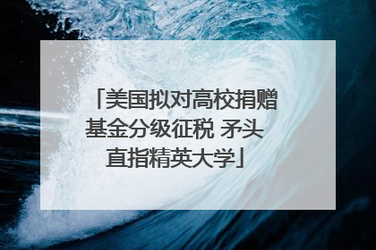 美国拟对高校捐赠基金分级征税 矛头直指精英大学