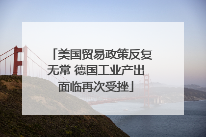 美国贸易政策反复无常 德国工业产出面临再次受挫