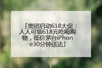 美团启动618大促：人人可领618元吃喝购物，低价茅台iPhone30分钟送达