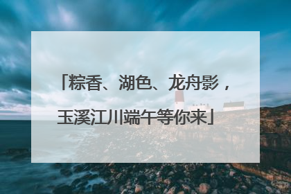 粽香、湖色、龙舟影，玉溪江川端午等你来