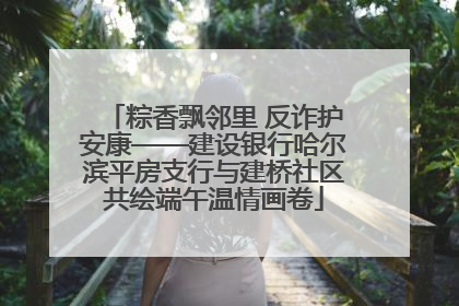 粽香飘邻里 反诈护安康——建设银行哈尔滨平房支行与建桥社区共绘端午温情画卷
