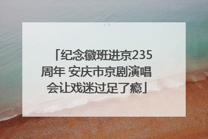 纪念徽班进京235周年 安庆市京剧演唱会让戏迷过足了瘾