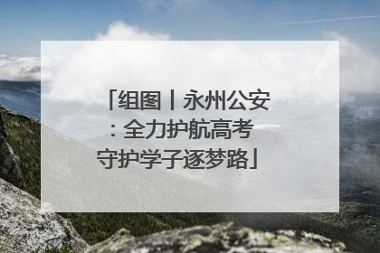 组图丨永州公安：全力护航高考 守护学子逐梦路