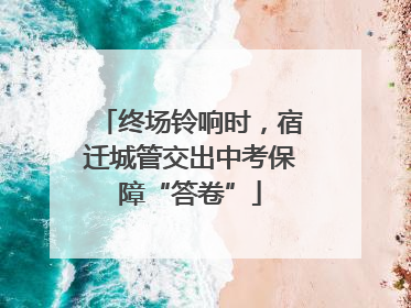 终场铃响时，宿迁城管交出中考保障“答卷”