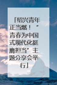 绍兴青年正当燃！“青春为中国式现代化挺膺担当”主题分享会举行
