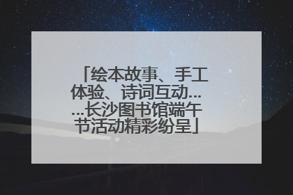 绘本故事、手工体验、诗词互动……长沙图书馆端午节活动精彩纷呈