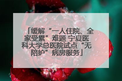 缓解“一人住院、全家受累”难题 宁夏医科大学总医院试点“无陪护”病房服务