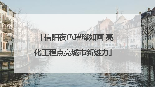 信阳夜色璀璨如画 亮化工程点亮城市新魅力