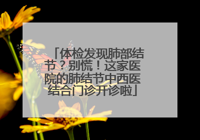 体检发现肺部结节？别慌！这家医院的肺结节中西医结合门诊开诊啦