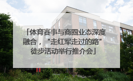 体育赛事与商圈业态深度融合，“走红军走过的路” 徒步活动举行推介会