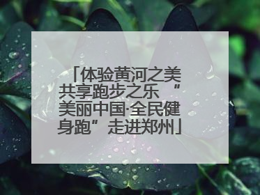 体验黄河之美 共享跑步之乐 “美丽中国·全民健身跑”走进郑州