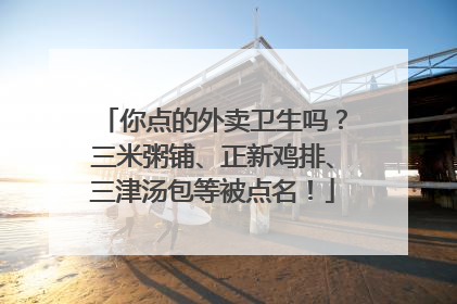 你点的外卖卫生吗？三米粥铺、正新鸡排、三津汤包等被点名！