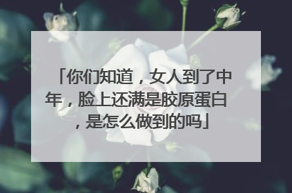 你们知道，女人到了中年，脸上还满是胶原蛋白，是怎么做到的吗