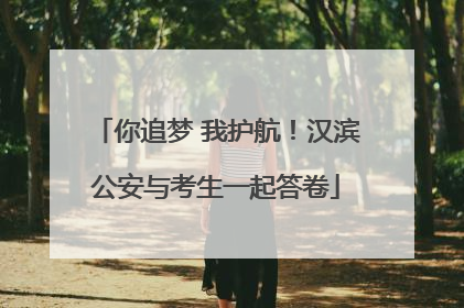 你追梦 我护航！汉滨公安与考生一起答卷