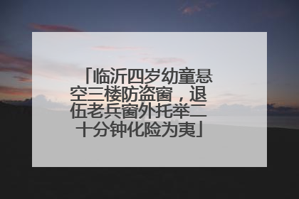 临沂四岁幼童悬空三楼防盗窗，退伍老兵窗外托举二十分钟化险为夷