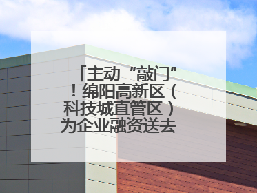 主动“敲门”！绵阳高新区（科技城直管区）为企业融资送去“及时雨”