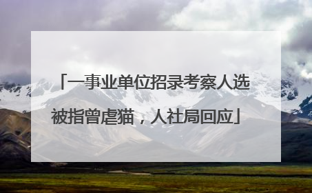 一事业单位招录考察人选被指曾虐猫，人社局回应