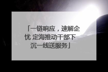 一链响应，速解企忧 定海推动干部下沉一线送服务