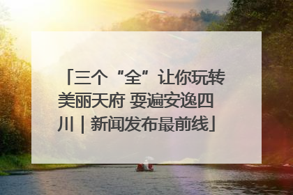 三个“全”让你玩转美丽天府 耍遍安逸四川｜新闻发布最前线